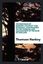 The Principles of Banking, Its Utility and Economy; With Remarks on the Working and Management of the Bank of England;