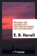 Benares: The Sacred City; Sketches of Hindu Life and Religion