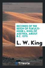 Records of the Reign of Tukulti-Ninib L, King of Assyria, about B.C. 1275