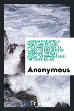 Modern Etiquette in Public and Private; Including Society at Large, the Etiquette of Weddings, the Ball-Room, the Dinner-Table, the Toilet, &c, &c