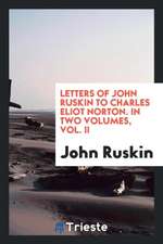 Letters of John Ruskin to Charles Eliot Norton. in Two Volumes, Vol. II