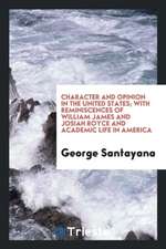 Character and Opinion in the United States; With Reminiscences of William James and Josiah Royce and Academic Life in America