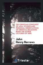 The Christian Conquest of Asia: Studies and Personal Observations of Oriental Religions: Being the Morse Lectures of 1898