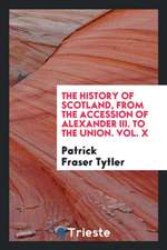 The History of Scotland, from the Accession of Alexander III. to the Union. Vol. X