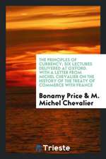 The Principles of Currency; Six Lectures Delivered at Oxford. with a Letter from Michel Chevalier on the History of the Treaty of Commerce with France