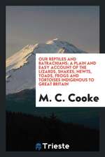 Our Reptiles and Batrachians; A Plain and Easy Account of the Lizards, Snakes, Newts, Toads, Frogs and Tortoises Indigenous to Great Britain