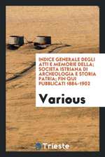 Indice Generale Degli Atti E Memorie Della; Societa Istriana Di Archeologia E Storia Patria; Fin Qui Pubblicati 1884-1902