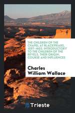 The Children of the Chapel at Blackfriars, 1597-1603, Introductory to the Children of the Revels, Their Origin, Course and Influences, a History Based