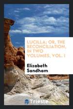 Lucilla; Or, the Reconciliation, in Two Volumes, Vol. I