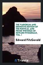 The Variorum and Definitive Edition of the Poetical and Prose Writings of Edward Fitzgerald, Vol. I