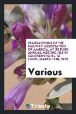 Transactions of the Railway Association of America, at Its Third Annual Meeting, Elf in Southern Hotel, St. Louis, March 10th, 1875