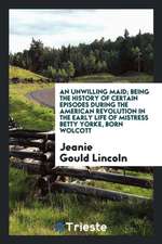 An Unwilling Maid; Being the History of Certain Episodes During the American Revolution in the Early Life of Mistress Betty Yorke, Born Wolcott