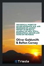 The Poetical Works of Oliver Goldsmith, M.B. and Professor of Ancient History in the Royal Academy of Arts; With a Biographical Memoir and Notes on th