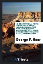 No Constitutional Power to Conquer Foreign Nations and Hold Their People in Subjection Against Their Will; Speech, in the Senate of the United States,