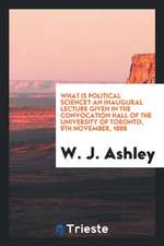 What Is Political Science? an Inaugural Lecture Given in the Convocation Hall of the University of Toronto, 9th November, 1888