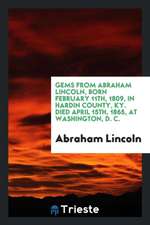 Gems from Abraham Lincoln, Born February 11th, 1809, in Hardin County, Ky. Died April 15th, 1865, at Washington, D. C.