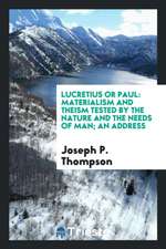 Lucretius or Paul: Materialism and Theism Tested by the Nature and the Needs of Man; An Address