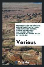 Proceedings of the Sixteenth Annual Convention of the Association of Trustees, Superintendents and Matrons of County Asylums for Chronic Insane of Wis