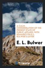 A Calm Consideration of the Present State of Public Affairs; With Remarks on E.L. Bulwer's Letter