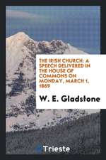 The Irish Church: A Speech Delivered in the House of Commons on Monday, March 1, 1869