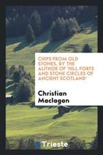 Chips from Old Stones, by the Author of 'hill Forts and Stone Circles of Ancient Scotland'.