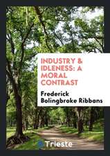 Industry & Idleness, a Moral Contrast, by the Author of a Memoir of B. Bolingbroke Woodward