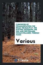 Curiosities of Communication: The Road. the Railway. the Electric Telegraph. the Sail and the Steamer. Ocean Steamers. Foreign Mails