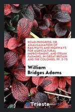 Road Progress; Or, Amalgamation of Railways and Highways for Agricultural Improvement, and Steam Farming, in Great Britain and the Colonies, Pp. 3-75