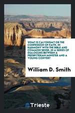 What Is Calvinism? Or, the Confession of Faith, in Harmony with the Bible and Common Sense, in a Series of Dialogues Between a Presbyterian Minister a