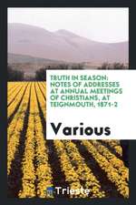 Truth in Season: Notes of Addresses at Annual Meetings of Christians, at Teignmouth, 1871-2