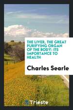 The Liver, the Great Purifying Organ of the Body: Its Importance to Health; And the Extreme ...