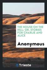 The House on the Hill; Or, Stories for Charlie and Alice