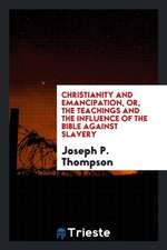 Christianity and Emancipation, Or, the Teachings and the Influence of the Bible Against Slavery