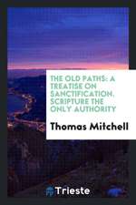 The Old Paths: A Treatise on Sanctification. Scripture the Only Authority