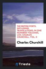 The British Poets. Including Translations; In One Hundred Volumes, LXII: Charles Churchill, Vol. II