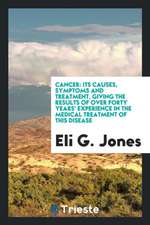 Cancer: Its Causes, Symptoms & Treatment, Giving the Results of Over Forty ...