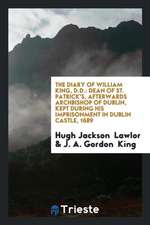 The Diary of William King, D.D.: Dean of St. Patrick's, Afterwards Archbishop of Dublin, Kept During His Imprisonment in Dublin Castle, 1689