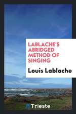 Lablache's Abridged Method of Singing; Or, a Rational Analysis of the Principles According to ...