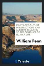 Fruits of Solitude in Reflections and Maxims Relating to the Conduct of Human Life