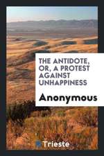 The Antidote, Or, a Protest Against Unhappiness