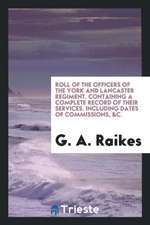 Roll of the Officers of the York and Lancaster Regiment. Containing a Complete Record of Their Services. Including Dates of Commissions, &c.