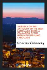 An Essay on the Antiquity of the Irish Language: Being a Collation of the Irish with the Punic Language