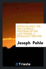 Eschatology; Or, the Catholic Doctrine of the Last Things, a Dogmatic Treatise