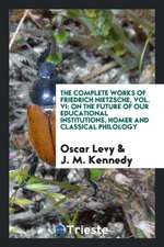 The Complete Works of Friedrich Nietzsche, Vol. VI: On the Future of Our Educational Institutions, Homer and Classical Philology