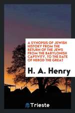 A Synopsis of Jewish History from the Return of the Jews from the Babylonish Captivity, to the Date of Herod the Great