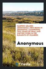 Harpers' Graded Arithmetics. First Book in Arithmetic: Comprising Two Years of Oral and Written Work in the Elements of Numbers