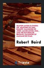 Transplanted Flowers: Or, Memoirs of Mrs. Rumpff, Daughter of John Jacob Astor, Esq., and the Duchess de Broglie, Daughter of Madame de Stae