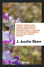 The Best Thing in the World: Good Health, How to Keep It for a Hundred Years. a Record of the Most Wonderful Fast in the World's History