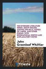 The Riverside Literature Series. Snow-Bound, Among the Hills, Songs of Labor, and Other Poems: With Biographical Sketch and Axplanatory Notes