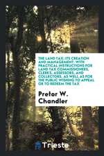 The Land Tax: Its Creation and Management. with Practical Instructions for Land Tax Commissioners, Clerks, Assessors, and Collectors